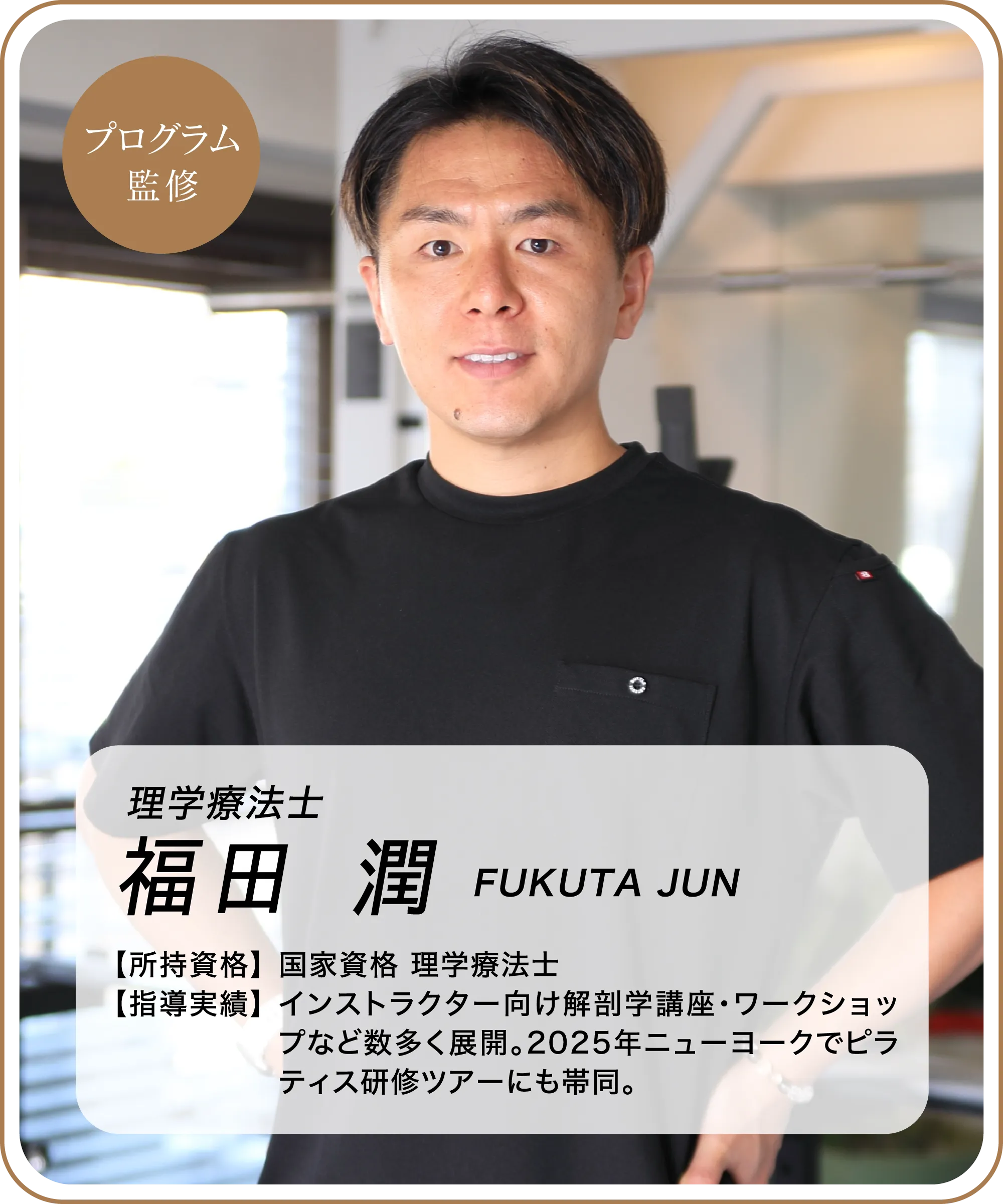 プログラム監修者・理学療法士 福田潤。国家資格理学療法士。インストラクター向け解剖学講座やワークショップを多数展開し、2025年ニューヨークでピラティス研修ツアーにも帯同